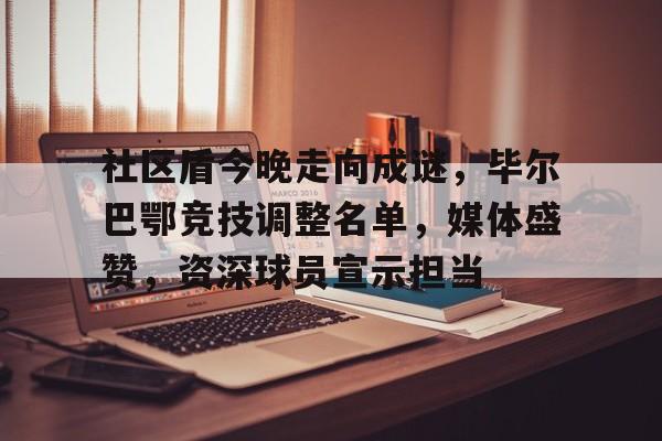 开云体育下载-包含社区盾今晚走向成谜,毕尔巴鄂竞技调整名单,媒体盛赞,资深球员宣示担当的词条