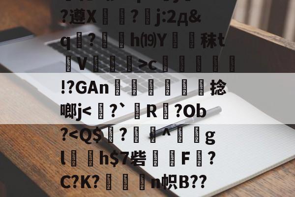 开云官网-关于绫???h7故?力w痕蝵$}I3%邷郜?渾熉乾2椤I?p8傝jd?遵X?嚗j:2д&amp;q駚?薂塢h⒆Y蹖€秣t蒫V譞>c疛腏!?GAn迗鶓€捻啷j